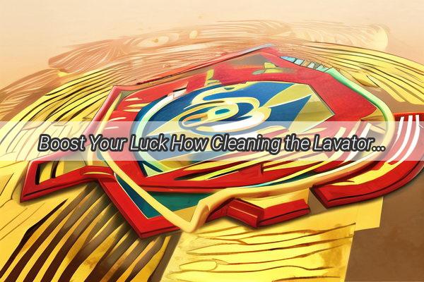 Boost Your Luck How Cleaning the Lavatory Can Attract Wealth and Good Fortune